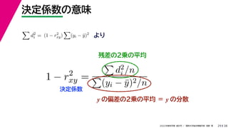 38
2022年度秋学期 統計学 ／ 関西大学総合情報学部 浅野 晃
決定係数の意味
29
残差の２乗の平均

d2
i = (1 − r2
xy)

(yi − ȳ)2
より
1 − r2
xy =

d2
i /n

(yi − ȳ)2/n
y の偏差の２乗の平均 ＝ y の分散
決定係数
 