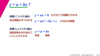 38
2022年度秋学期 統計学 ／ 関西大学総合情報学部 浅野 晃
y = a + bx ?
11
y = ax + b
y = a + bx
昇冪（しょうべき）順は
降冪（こうべき）順は
説明変数を付け加えて
いくことができる 気温 緯度
ただちに1次関数とわかる
y = ax2 + bx + c これは2次関数
何次関数かすぐわかる
 