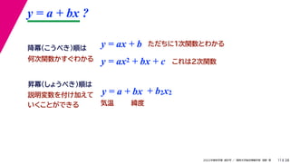38
2022年度秋学期 統計学 ／ 関西大学総合情報学部 浅野 晃
y = a + bx ?
11
y = ax + b
y = a + bx
昇冪（しょうべき）順は
降冪（こうべき）順は
+ b2x2
説明変数を付け加えて
いくことができる 気温 緯度
ただちに1次関数とわかる
y = ax2 + bx + c これは2次関数
何次関数かすぐわかる
 