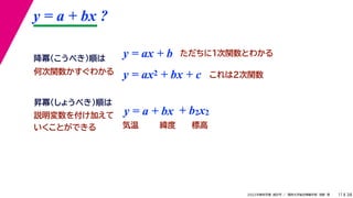 38
2022年度秋学期 統計学 ／ 関西大学総合情報学部 浅野 晃
y = a + bx ?
11
y = ax + b
y = a + bx
昇冪（しょうべき）順は
降冪（こうべき）順は
+ b2x2
説明変数を付け加えて
いくことができる 気温 緯度 標高
ただちに1次関数とわかる
y = ax2 + bx + c これは2次関数
何次関数かすぐわかる
 