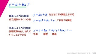 38
2022年度秋学期 統計学 ／ 関西大学総合情報学部 浅野 晃
y = a + bx ?
11
y = ax + b
y = a + bx
昇冪（しょうべき）順は
降冪（こうべき）順は
+ b2x2 + b3x3 + …
説明変数を付け加えて
いくことができる 気温 緯度 標高
ただちに1次関数とわかる
y = ax2 + bx + c これは2次関数
何次関数かすぐわかる
 