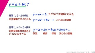 38
2022年度秋学期 統計学 ／ 関西大学総合情報学部 浅野 晃
y = a + bx ?
11
y = ax + b
y = a + bx
昇冪（しょうべき）順は
降冪（こうべき）順は
+ b2x2 + b3x3 + …
説明変数を付け加えて
いくことができる 気温 緯度 標高 海からの距離
ただちに1次関数とわかる
y = ax2 + bx + c これは2次関数
何次関数かすぐわかる
 