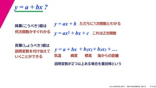 38
2022年度秋学期 統計学 ／ 関西大学総合情報学部 浅野 晃
y = a + bx ?
11
y = ax + b
y = a + bx
昇冪（しょうべき）順は
降冪（こうべき）順は
+ b2x2 + b3x3 + …
説明変数を付け加えて
いくことができる 気温 緯度 標高 海からの距離
ただちに1次関数とわかる
y = ax2 + bx + c これは2次関数
何次関数かすぐわかる
説明変数が2つ以上ある場合を重回帰という
 