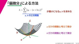 38
2022年度秋学期 統計学 ／ 関西大学総合情報学部 浅野 晃
「偏微分」による方法
16
L =
n

i=1
{yi − (a + bxi)}2
が最小になるa, b を求める
a, b の２次関数
a
b
L
★
a
b
L
a だけの関数と考えて微分
b だけの関数と考えて微分
 