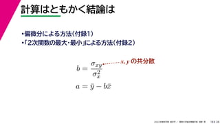 38
2022年度秋学期 統計学 ／ 関西大学総合情報学部 浅野 晃
計算はともかく結論は
18
•偏微分による方法（付録１）
•「２次関数の最大・最小」による方法（付録２）
b =
σxy
σ2
x
a = ȳ − bx̄
x, y の共分散
 