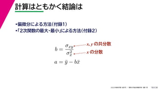 38
2022年度秋学期 統計学 ／ 関西大学総合情報学部 浅野 晃
計算はともかく結論は
18
•偏微分による方法（付録１）
•「２次関数の最大・最小」による方法（付録２）
b =
σxy
σ2
x
a = ȳ − bx̄
x, y の共分散
x の分散
 