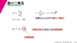 38
2022年度秋学期 統計学 ／ 関西大学総合情報学部 浅野 晃
最小二乗法
19
を最小にしたので［最小二乗法］
b =
σxy
σ2
x
a = ȳ − bx̄
［回帰係数］
L =
n

i=1
{yi − (a + bxi)}2
y = a + bx ［回帰方程式］あるいは［回帰直線］
 