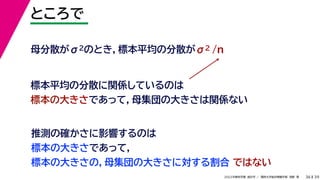 39
2022年度秋学期 統計学 ／ 関西大学総合情報学部 浅野 晃
ところで
36
母分散がσ2のとき，標本平均の分散がσ2 /n
標本平均の分散に関係しているのは
標本の大きさであって，母集団の大きさは関係ない
推測の確かさに影響するのは
標本の大きさであって，
標本の大きさの，母集団の大きさに対する割合 ではない
 