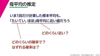 39
2022年度秋学期 統計学 ／ 関西大学総合情報学部 浅野 晃
母平均の推定
39
いま１回だけ計算した標本平均も，
「たいてい，ほぼ」母平均に近い値だろう
どのくらい近い？
どのくらいの確率で？
はずれる確率は？
 