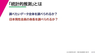 39
2022年度秋学期 統計学 ／ 関西大学総合情報学部 浅野 晃
「統計的推測」とは
6
日本男性全員の身長を調べられるか？
調べたいデータ全体を調べられるか？
 