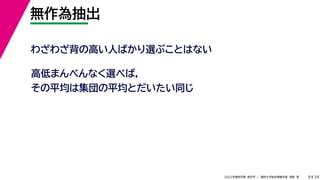39
2022年度秋学期 統計学 ／ 関西大学総合情報学部 浅野 晃
無作為抽出
9
わざわざ背の高い人ばかり選ぶことはない
高低まんべんなく選べば，
その平均は集団の平均とだいたい同じ
 