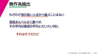 39
2022年度秋学期 統計学 ／ 関西大学総合情報学部 浅野 晃
無作為抽出
9
わざわざ背の高い人ばかり選ぶことはない
高低まんべんなく選べば，
その平均は集団の平均とだいたい同じ
それはそうだけど
 