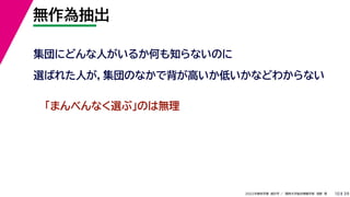 39
2022年度秋学期 統計学 ／ 関西大学総合情報学部 浅野 晃
無作為抽出
10
集団にどんな人がいるか何も知らないのに
選ばれた人が，集団のなかで背が高いか低いかなどわからない
「まんべんなく選ぶ」のは無理
 