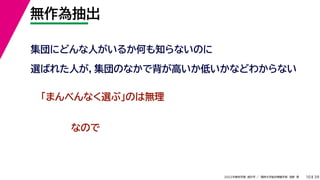 39
2022年度秋学期 統計学 ／ 関西大学総合情報学部 浅野 晃
無作為抽出
10
集団にどんな人がいるか何も知らないのに
選ばれた人が，集団のなかで背が高いか低いかなどわからない
「まんべんなく選ぶ」のは無理
なので
 