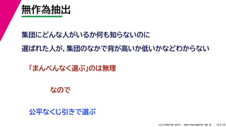 39
2022年度秋学期 統計学 ／ 関西大学総合情報学部 浅野 晃
無作為抽出
10
集団にどんな人がいるか何も知らないのに
選ばれた人が，集団のなかで背が高いか低いかなどわからない
「まんべんなく選ぶ」のは無理
公平なくじ引きで選ぶ
なので
 