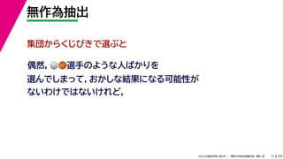 39
2022年度秋学期 統計学 ／ 関西大学総合情報学部 浅野 晃
無作為抽出
11
集団からくじびきで選ぶと
偶然，🏐🏐🏀🏀選手のような人ばかりを
選んでしまって，おかしな結果になる可能性が
ないわけではないけれど，
 