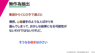 39
2022年度秋学期 統計学 ／ 関西大学総合情報学部 浅野 晃
無作為抽出
11
集団からくじびきで選ぶと
そうなる確率は小さい
偶然，🏐🏐🏀🏀選手のような人ばかりを
選んでしまって，おかしな結果になる可能性が
ないわけではないけれど，
 