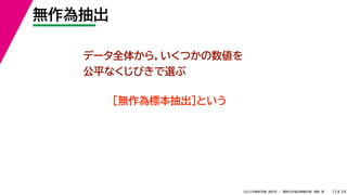 39
2022年度秋学期 統計学 ／ 関西大学総合情報学部 浅野 晃
無作為抽出
13
データ全体から，いくつかの数値を
公平なくじびきで選ぶ
［無作為標本抽出］という
 