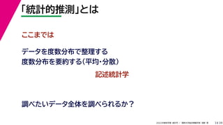 39
2022年度秋学期 統計学 ／ 関西大学総合情報学部 浅野 晃
「統計的推測」とは
3
ここまでは
データを度数分布で整理する
度数分布を要約する（平均・分散）
記述統計学
調べたいデータ全体を調べられるか？
 