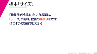 39
2022年度秋学期 統計学 ／ 関西大学総合情報学部 浅野 晃
標本「サイズ」
14
「母集団」や「標本」という言葉は，
「データ」と同様，数値の集まりをさす
（１つ１つの数値ではない）
 
