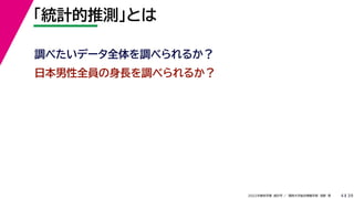 39
2022年度秋学期 統計学 ／ 関西大学総合情報学部 浅野 晃
「統計的推測」とは
4
日本男性全員の身長を調べられるか？
調べたいデータ全体を調べられるか？
 