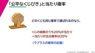 39
2022年度秋学期 統計学 ／ 関西大学総合情報学部 浅野 晃
「公平なくじびき」と当たり確率
19
どのくじも同じ確率で選ばれるのなら，
くじの総数のうち20%が当たり
→当たりが出る確率は20%
（ラプラスの確率の定義）
 