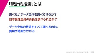 39
2022年度秋学期 統計学 ／ 関西大学総合情報学部 浅野 晃
「統計的推測」とは
4
日本男性全員の身長を調べられるか？
調べたいデータ全体を調べられるか？
データ全体の数値をすべて調べるのは，
費用や時間がかかる
 