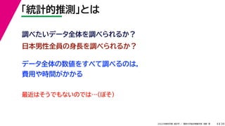 39
2022年度秋学期 統計学 ／ 関西大学総合情報学部 浅野 晃
「統計的推測」とは
4
日本男性全員の身長を調べられるか？
調べたいデータ全体を調べられるか？
データ全体の数値をすべて調べるのは，
費用や時間がかかる
最近はそうでもないのでは…（ぼそ）
 