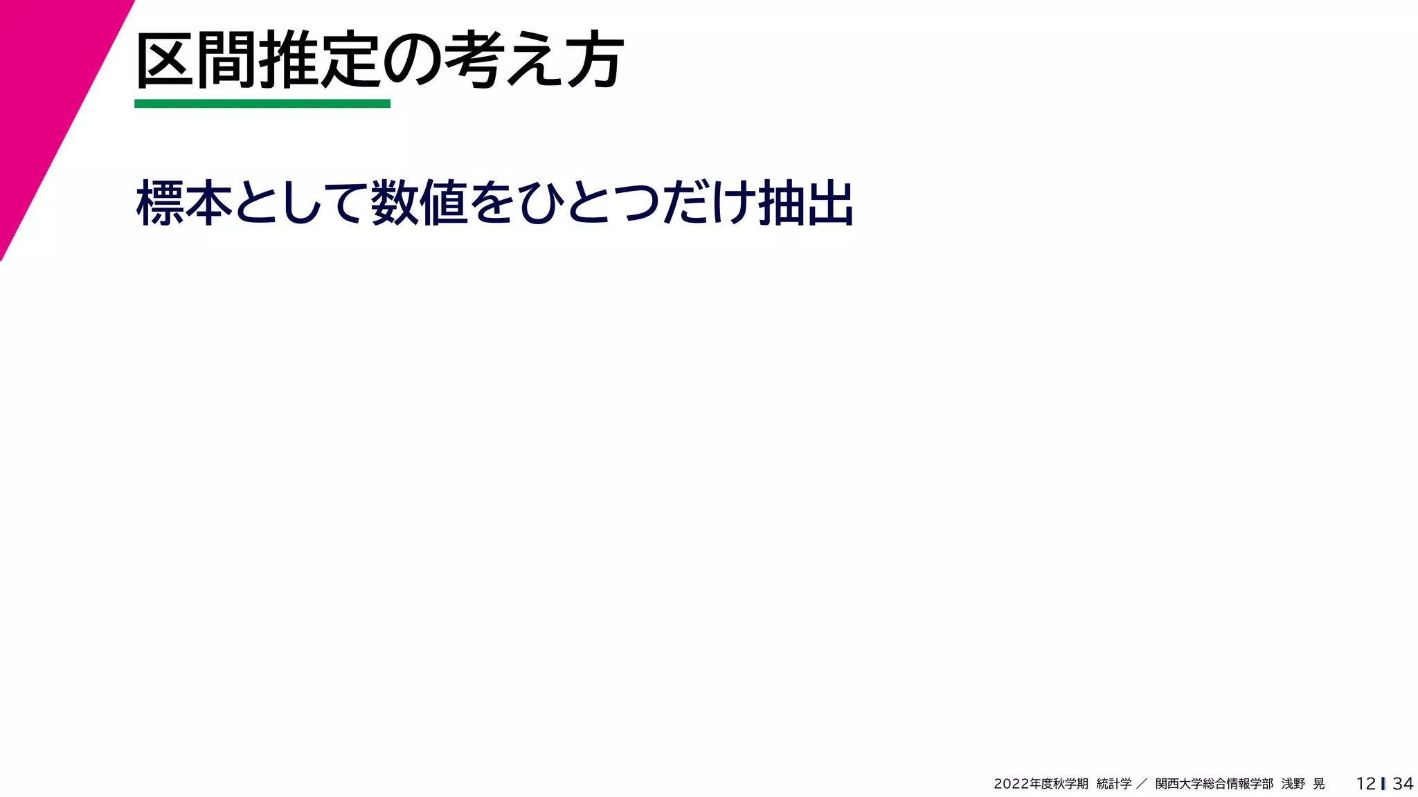 34
2022年度秋学期 統計学 ／ 関西大学総合情報学部 浅野 晃
区間推定の考え方
12
標本として数値をひとつだけ抽出
 