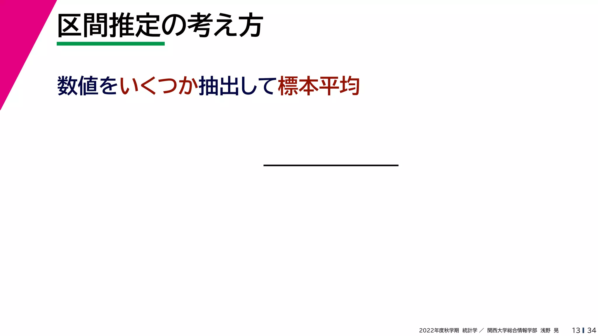 34
2022年度秋学期 統計学 ／ 関西大学総合情報学部 浅野 晃
区間推定の考え方
13
数値をいくつか抽出して標本平均
 