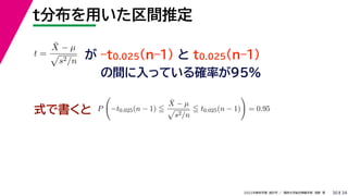 34
2022年度秋学期 統計学 ／ 関西大学総合情報学部 浅野 晃
t分布を用いた区間推定
30
式で書くと
が –t0.025(n–1) と t0.025(n–1)
の間に入っている確率が95%
t =
X̄ − µ

s2/n
P

−t0.025(n − 1) 
X̄ − µ

s2/n
 t0.025(n − 1)

= 0.95
 