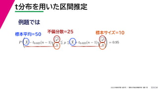 34
2022年度秋学期 統計学 ／ 関西大学総合情報学部 浅野 晃
t分布を用いた区間推定
33
例題では
標本平均=50
不偏分散=25 標本サイズ=10
P

X̄ − t0.025(n − 1)

s2
n
 µ  X̄ + t0.025(n − 1)

s2
n

= 0.95
 