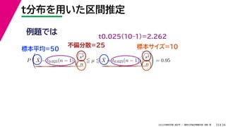 34
2022年度秋学期 統計学 ／ 関西大学総合情報学部 浅野 晃
t分布を用いた区間推定
33
例題では
標本平均=50
不偏分散=25 標本サイズ=10
P

X̄ − t0.025(n − 1)

s2
n
 µ  X̄ + t0.025(n − 1)

s2
n

= 0.95
t0.025(10–1)=2.262
 