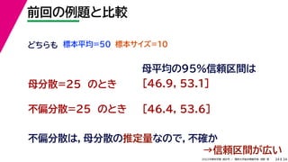 34
2022年度秋学期 統計学 ／ 関西大学総合情報学部 浅野 晃
前回の例題と比較
34
不偏分散は，母分散の推定量なので，不確か
どちらも 標本平均=50
不偏分散=25 のとき
標本サイズ=10
母分散=25 のとき
母平均の95%信頼区間は
[46.9, 53.1]
[46.4, 53.6]
→信頼区間が広い
 