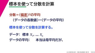 34
2022年度秋学期 統計学 ／ 関西大学総合情報学部 浅野 晃
標本を使って分散を計算
10
標本を使って分散を計算する。
分散＝(偏差)2の平均
（データの各数値）ー（データの平均）
データ： 標本 , ...
X1 Xn
データの平均： 本当は母平均だが，
 