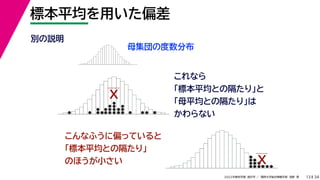 34
2022年度秋学期 統計学 ／ 関西大学総合情報学部 浅野 晃
標本平均を用いた偏差
13
別の説明
母集団の度数分布
これなら
「標本平均との隔たり」と
「母平均との隔たり」は
かわらない
X
こんなふうに偏っていると
「標本平均との隔たり」
のほうが小さい X
 
