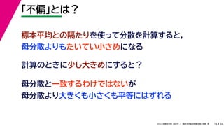34
2022年度秋学期 統計学 ／ 関西大学総合情報学部 浅野 晃
「不偏」とは？
16
計算のときに少し大きめにすると？
標本平均との隔たりを使って分散を計算すると，
母分散よりもたいてい小さめになる
母分散と一致するわけではないが
母分散より大きくも小さくも平等にはずれる
 