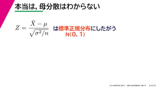 34
2022年度秋学期 統計学 ／ 関西大学総合情報学部 浅野 晃
本当は，母分散はわからない
23
Z =
X̄ − µ

σ2/n
は標準正規分布にしたがう
N(0, 1)
 