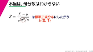 34
2022年度秋学期 統計学 ／ 関西大学総合情報学部 浅野 晃
本当は，母分散はわからない
23
Z =
X̄ − µ

σ2/n
は標準正規分布にしたがう
N(0, 1)
 
