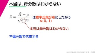 34
2022年度秋学期 統計学 ／ 関西大学総合情報学部 浅野 晃
本当は，母分散はわからない
23
Z =
X̄ − µ

σ2/n
は標準正規分布にしたがう
N(0, 1)
本当は母分散はわからない
不偏分散で代用する
 