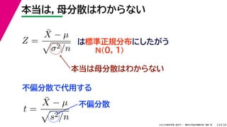 34
2022年度秋学期 統計学 ／ 関西大学総合情報学部 浅野 晃
本当は，母分散はわからない
23
Z =
X̄ − µ

σ2/n
は標準正規分布にしたがう
N(0, 1)
本当は母分散はわからない
不偏分散で代用する
t =
X̄ − µ

s2/n
不偏分散
 