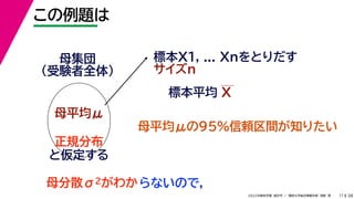 38
2022年度秋学期 統計学 ／ 関西大学総合情報学部 浅野 晃
この例題は
11
標本X1, ... Xnをとりだす
サイズn
母集団
（受験者全体）
母平均μ
母平均μの95%信頼区間が知りたい
正規分布
と仮定する
母分散σ2がわか
標本平均 X
らないので，
 