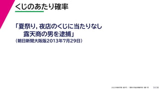 38
2022年度秋学期 統計学 ／ 関西大学総合情報学部 浅野 晃
くじのあたり確率
3
「夏祭り，夜店のくじに当たりなし
露天商の男を逮捕」
（朝日新聞大阪版2013年7月29日）
 