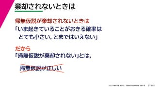 45
2022年度秋学期 統計学 ／ 関西大学総合情報学部 浅野 晃
棄却されないときは
27
帰無仮説が棄却されないときは
「いま起きていることがおきる確率は
とても小さい，とまではいえない」
だから
「帰無仮説が棄却されない」とは，
帰無仮説が正しい
 
