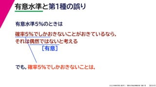45
2022年度秋学期 統計学 ／ 関西大学総合情報学部 浅野 晃
有意水準と第１種の誤り
38
確率5%でしかおきないことがおきているなら，
それは偶然ではないと考える
［有意］
でも，確率5%でしかおきないことは，
有意水準5%のときは
 