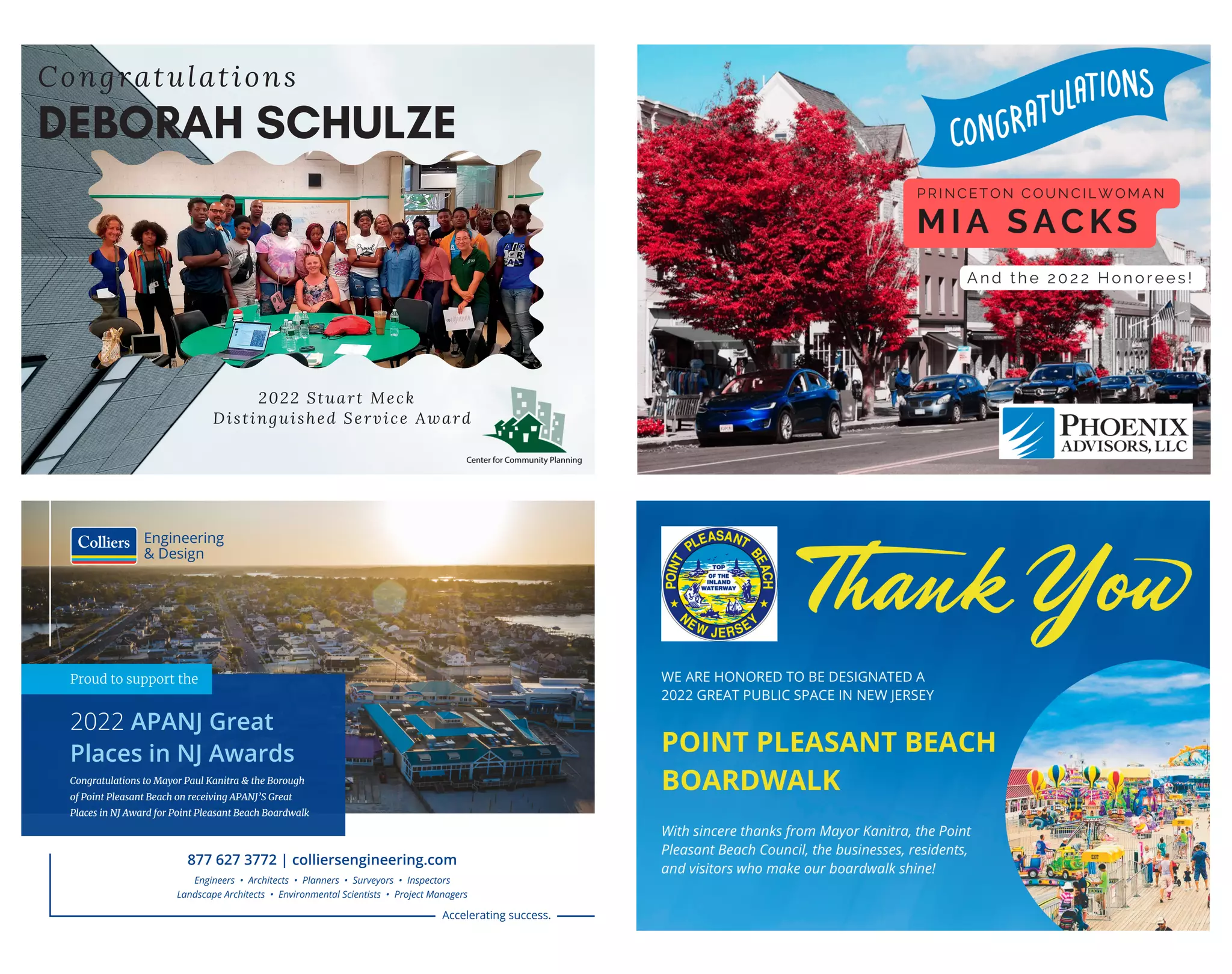 Congratulations
DEBORAH SCHULZE
2022 Stuart Meck
Distinguished Service Award
Accelerating success.
2022 APANJ Great
Places in NJ Awards
Proud to support the
Congratulations to Mayor Paul Kanitra & the Borough
of Point Pleasant Beach on receiving APANJ’S Great
Places in NJ Award for Point Pleasant Beach Boardwalk
Engineering
& Design
877 627 3772 | colliersengineering.com
Engineers • Architects • Planners • Surveyors • Inspectors
Landscape Architects • Environmental Scientists • Project Managers
 