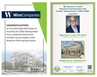 CONGRATULATIONS
winncompanies.com
to Councilmember Mia Sacks on
receiving the 2022 Distinguished
Civic Leadership Award from
the New Jersey Chapter of the
American Planning Association.
W
alter C. Lane, PP/AICP
Outstanding Professional Planner Award
Borough of Somerville
Outstanding Implementation Award
&
congratulate
The Somerset County
Board of Commissioners and
County Administrator Colleen Mahr
Visit us at
SoCoNJ.gov
Shanel Y. Robinson
Commissioner Director
Melonie Marano
Commissioner Deputy Director
Paul Drake
Commissioner
Sara Sooy
Commissioner
Douglas Singleterry
Commissioner
 