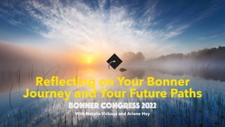 Re
fl
ecting on Your Bonner
Journey and Your Future Paths
Bonner congress 2022
With Natalie Vickous and Ariane Hoy
 