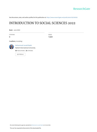 See discussions, stats, and author profiles for this publication at: https://www.researchgate.net/publication/361538182
INTRODUCTION TO SOCIAL SCIENCES 2022
Book · June 2022
CITATIONS
0
READS
7,024
2 authors, including:
Muhammad Junaid Nadvi
Riphah International University
88 PUBLICATIONS 20 CITATIONS
SEE PROFILE
All content following this page was uploaded by Muhammad Junaid Nadvi on 25 June 2022.
The user has requested enhancement of the downloaded file.
 