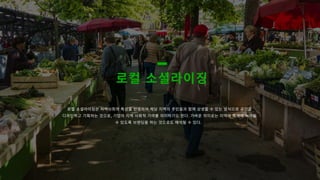 로컬�소셜라이징
로컬�소셜라이징은�지역사회의�특성을�반영하며�해당�지역의�주민들과�함께�상생할�수�있는�방식으로�공간을
디자인하고�기획하는�것으로, 기업의�지역�사회적�기여를�의미하기도�한다. 가벼운�의미로는�지역의�특색에�녹아들
수�있도록�브랜딩을�하는�것으로도�해석될�수�있다.
 